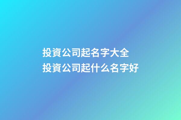 投資公司起名字大全 投資公司起什么名字好-第1張-公司起名-玄機派